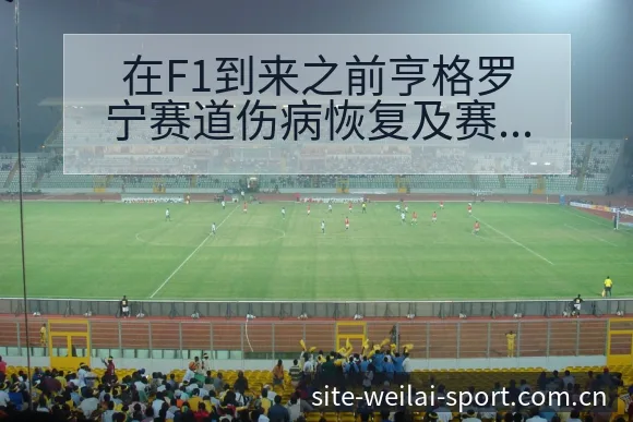 在F1到来之前亨格罗宁赛道伤病恢复及赛程影响签表分析 - 纬来体育